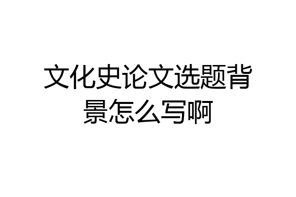 文化史论文选题背景怎么写啊