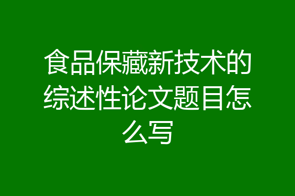 食品保藏新技术的综述性论文题目怎么写