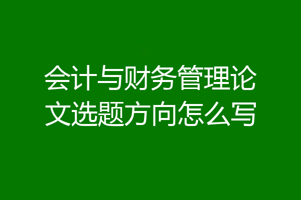 会计与财务管理论文选题方向怎么写