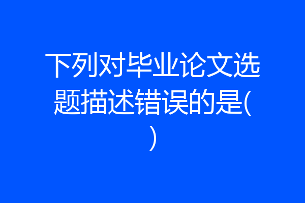 下列对毕业论文选题描述错误的是()