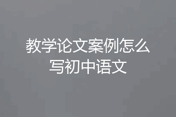 教学论文案例怎么写初中语文