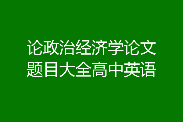 论政治经济学论文题目大全高中英语