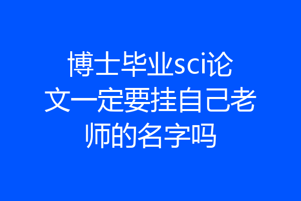 博士毕业sci论文一定要挂自己老师的名字吗