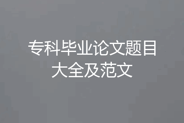 专科毕业论文题目大全及范文