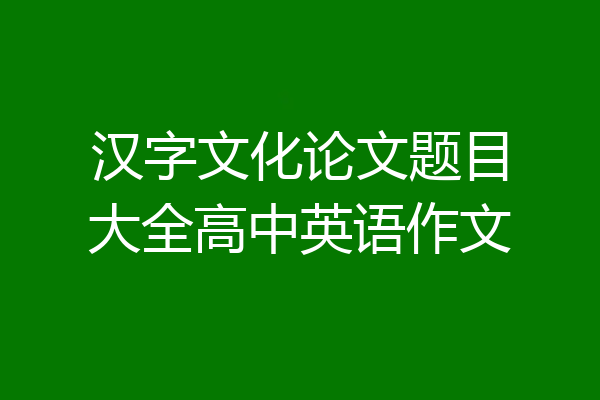 汉字文化论文题目大全高中英语作文