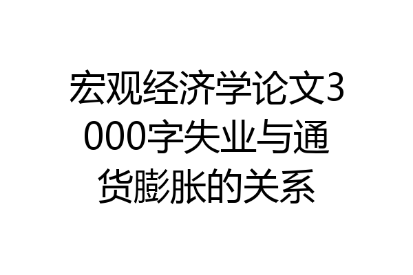 宏观经济学论文3000字失业与通货膨胀的关系