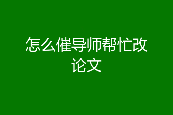 怎么催导师帮忙改论文