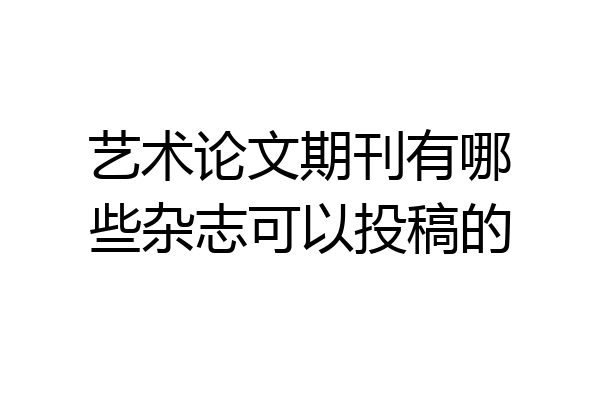 艺术论文期刊有哪些杂志可以投稿的