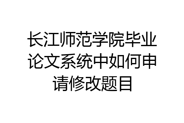 长江师范学院毕业论文系统中如何申请修改题目