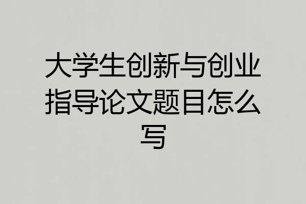 大学生创新与创业指导论文题目怎么写