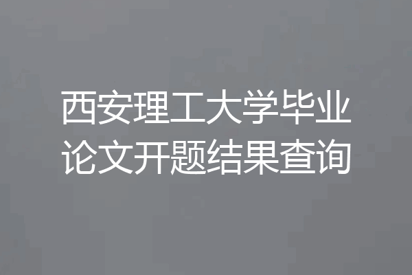 西安理工大学毕业论文开题结果查询