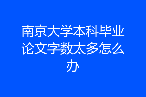 南京大学本科毕业论文字数太多怎么办