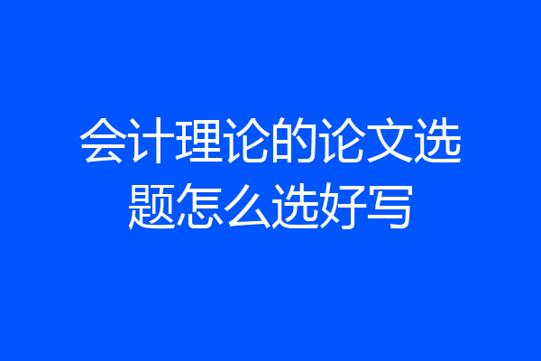 会计理论的论文选题怎么选好写