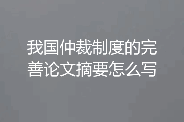 我国仲裁制度的完善论文摘要怎么写