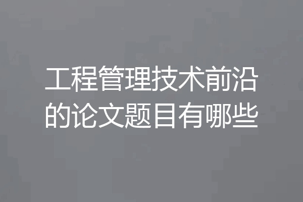工程管理技术前沿的论文题目有哪些