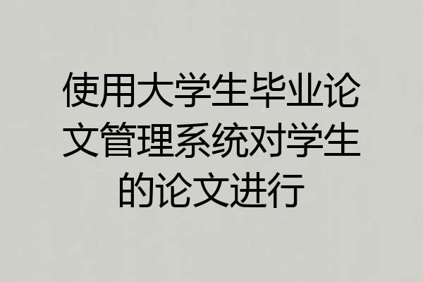 使用大学生毕业论文管理系统对学生的论文进行