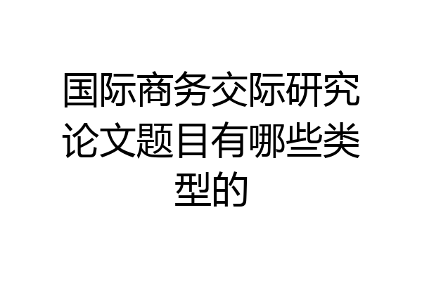 国际商务交际研究论文题目有哪些类型的
