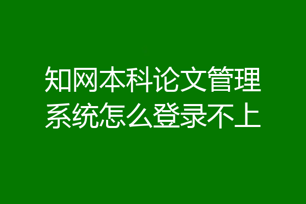 知网本科论文管理系统怎么登录不上