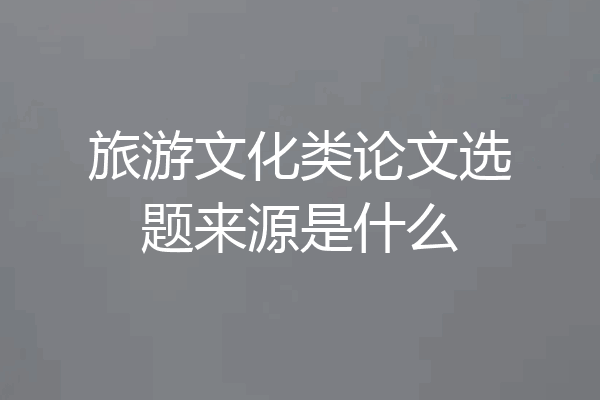 旅游文化类论文选题来源是什么