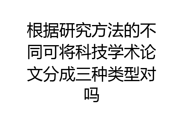根据研究方法的不同可将科技学术论文分成三种类型对吗