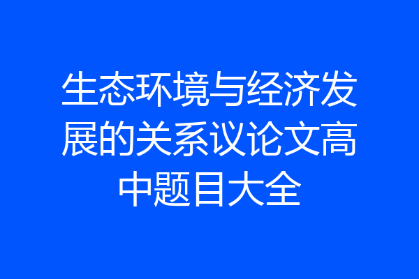 生态环境与经济发展的关系议论文高中题目大全