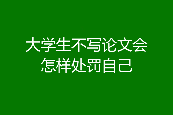 大学生不写论文会怎样处罚自己