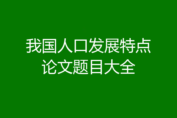 我国人口发展特点论文题目大全