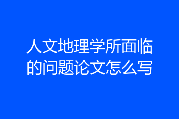 人文地理学所面临的问题论文怎么写