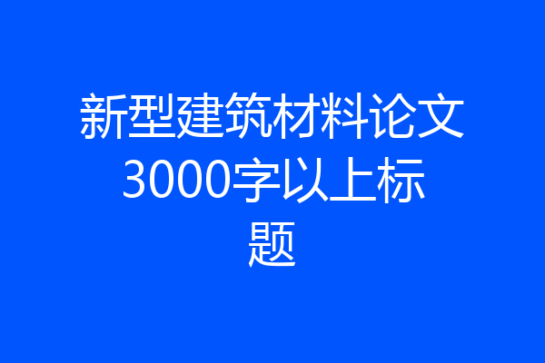 新型建筑材料论文3000字以上标题