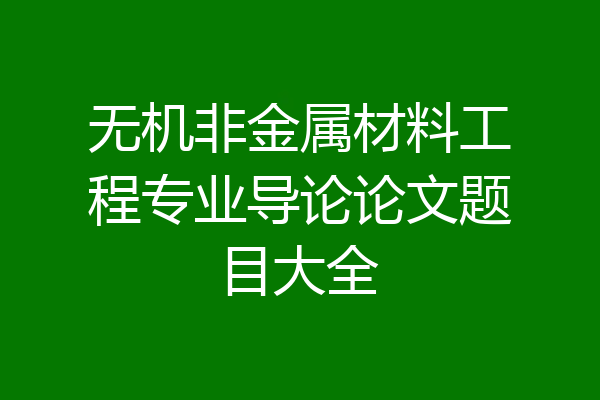 无机非金属材料工程专业导论论文题目大全