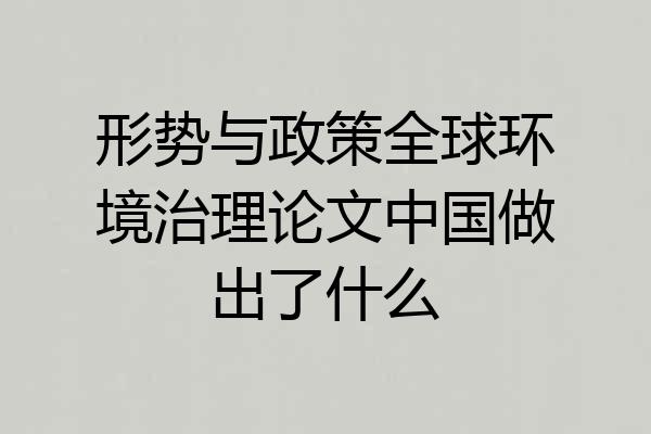 形势与政策全球环境治理论文中国做出了什么