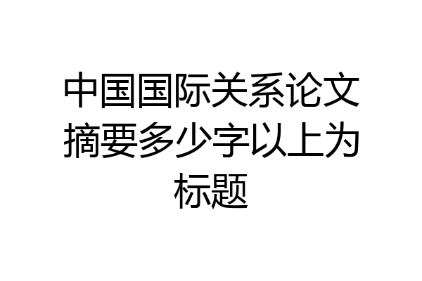 中国国际关系论文摘要多少字以上为标题
