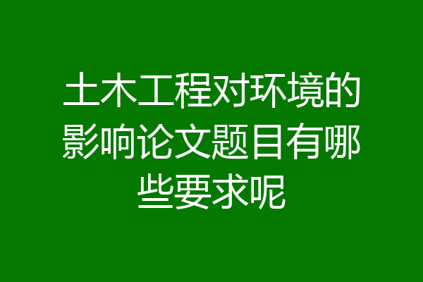 土木工程对环境的影响论文题目有哪些要求呢
