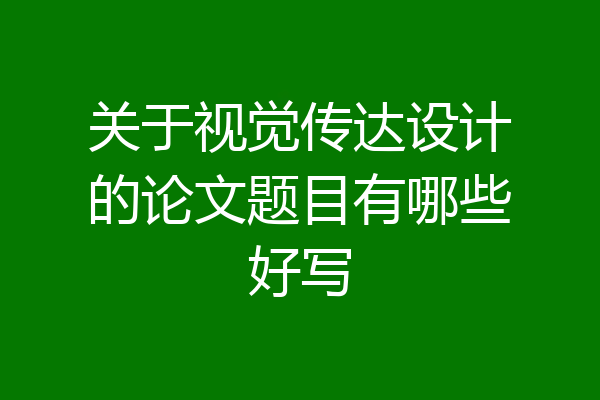 关于视觉传达设计的论文题目有哪些好写