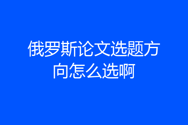 俄罗斯论文选题方向怎么选啊