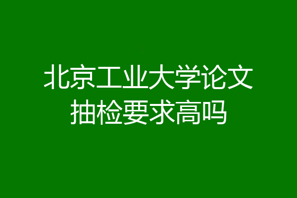北京工业大学论文抽检要求高吗