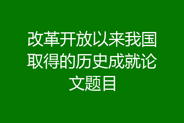 改革开放以来我国取得的历史成就论文题目