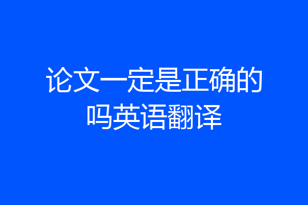 论文一定是正确的吗英语翻译