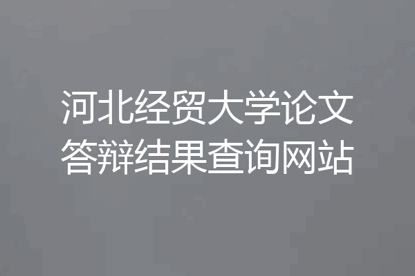 河北经贸大学论文答辩结果查询网站