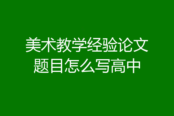 美术教学经验论文题目怎么写高中