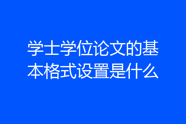 学士学位论文的基本格式设置是什么