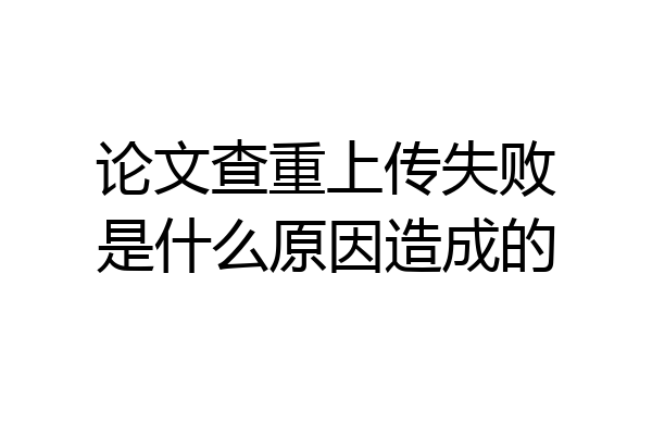 论文查重上传失败是什么原因造成的
