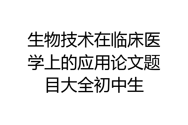 生物技术在临床医学上的应用论文题目大全初中生