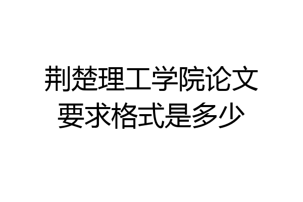 荆楚理工学院论文要求格式是多少
