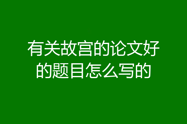有关故宫的论文好的题目怎么写的