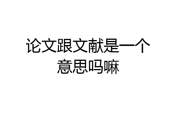 论文跟文献是一个意思吗嘛