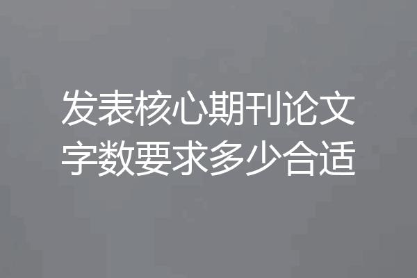 发表核心期刊论文字数要求多少合适
