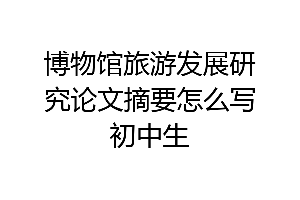 博物馆旅游发展研究论文摘要怎么写初中生