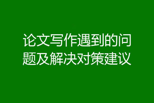 论文写作遇到的问题及解决对策建议