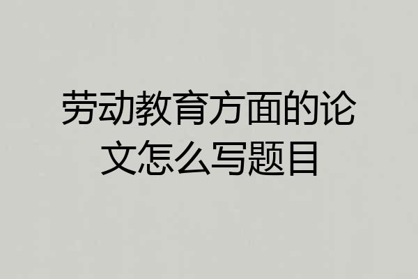 劳动教育方面的论文怎么写题目